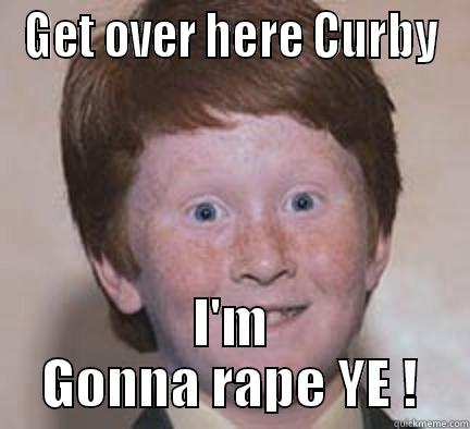 GET OVER HERE CURBY I'M GONNA RAPE YE ! Over Confident Ginger