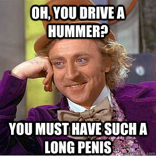 Oh, you drive a hummer?  You must have such a long penis   Condescending Wonka