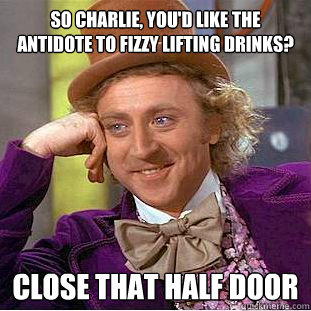So charlie, you'd like the antidote to fizzy lifting drinks? Close that half door  Creepy Wonka