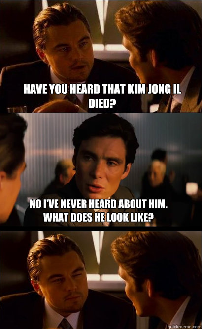 Have you heard that kim jong il died? No i've never heard about him. what does he look like?  Inception Meme