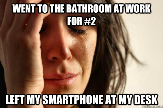 went to the bathroom at work    for #2 left my smartphone at my desk  First World Problems