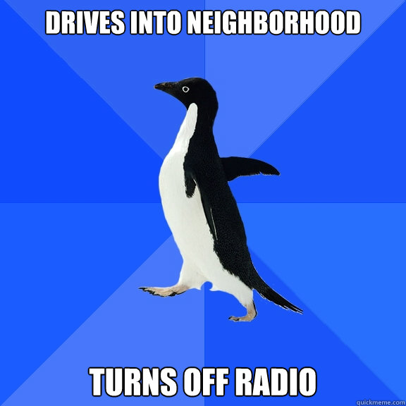 Drives into neighborhood turns off radio  Socially Awkward Penguin