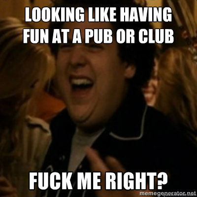 looking like having 
fun at a pub or club  fuck me right
