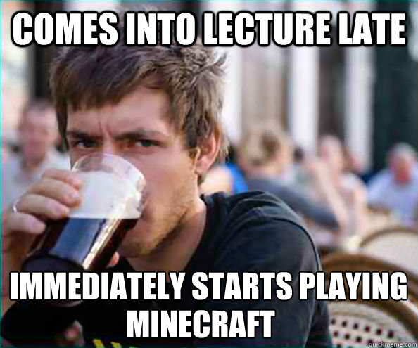 Comes into Lecture late immediately starts playing  Minecraft  Lazy College Senior