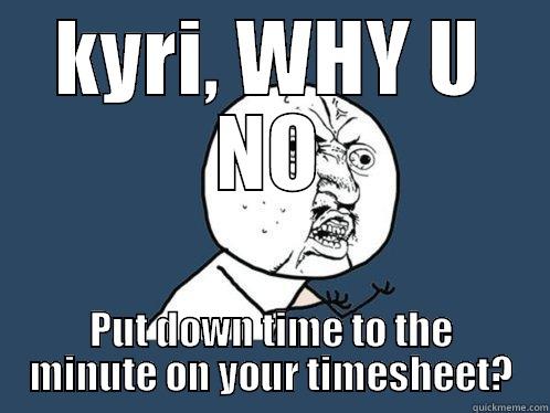KYRI, WHY U NO PUT DOWN TIME TO THE MINUTE ON YOUR TIMESHEET? Y U No