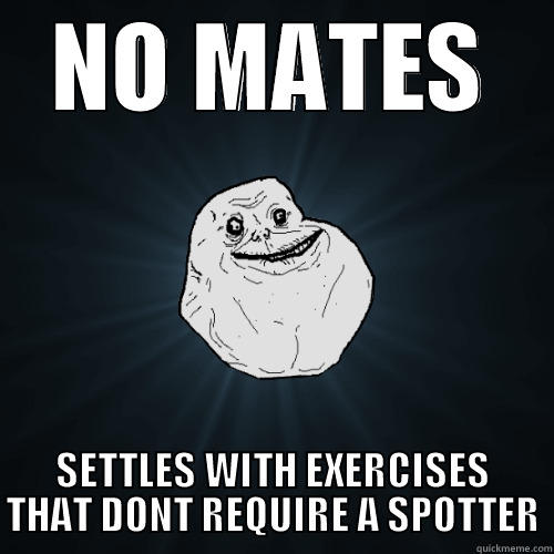 NO MATES SETTLES WITH EXERCISES THAT DONT REQUIRE A SPOTTER Forever Alone