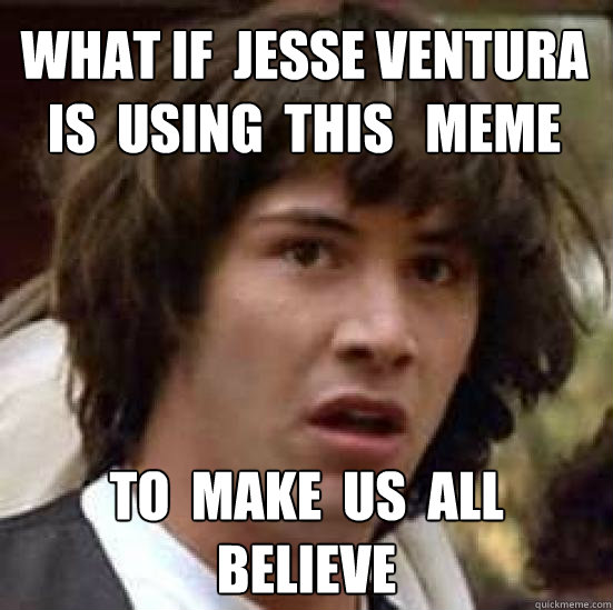 what if  jesse ventura  is  using  this   meme to  make  us  all  believe   - what if  jesse ventura  is  using  this   meme to  make  us  all  believe    conspiracy keanu