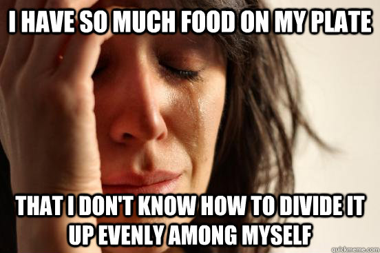 I have so much food on my plate that I don't know how to divide it up evenly among myself  First World Problems