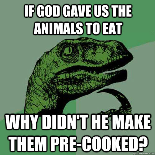 If god gave us the animals to eat Why didn't he make them pre-cooked?  Philosoraptor