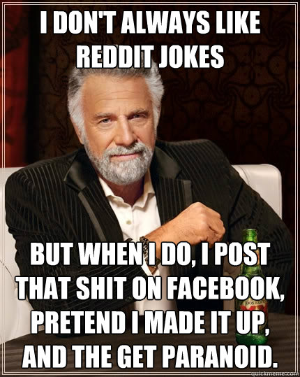I don't always like reddit jokes But when I do, I post that shit on facebook, pretend i made it up, and the get paranoid.  The Most Interesting Man In The World