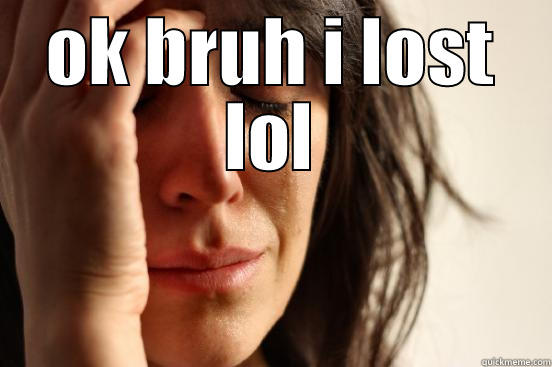 OK BRUH I LOST LOL  First World Problems