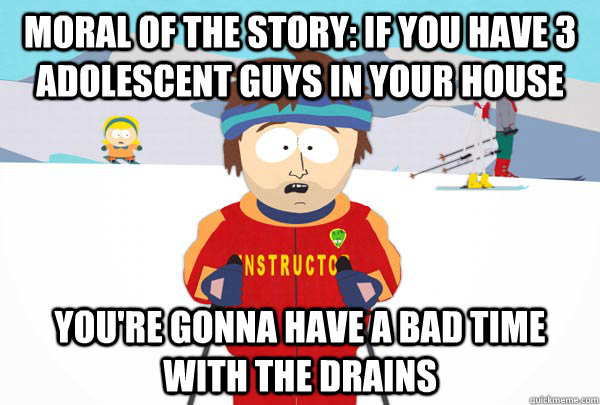 Moral of the story: if you have 3 adolescent guys in your house You're gonna have a bad time with the drains  Super Cool Ski Instructor
