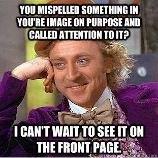 You mispelled something in you're image on purpose and called attention to it? I can't wait to see it on the front page.  Creepy Wonka
