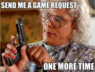 Send me a game request  one more time  