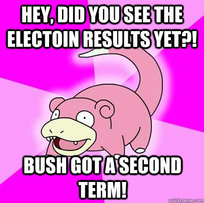 hey, did you see the electoin results yet?! bush got a second term!  Slowpoke