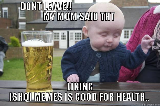 LIKE ISHQI MEMES!! -         DONT LEAVE!!                                              MY MOM SAID THT  LIKING ISHQI MEMES IS GOOD FOR HEALTH.. drunk baby