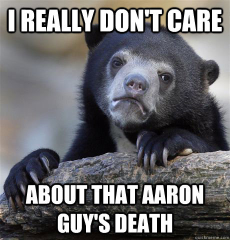 I really don't care About that aaron guy's death  Confession Bear