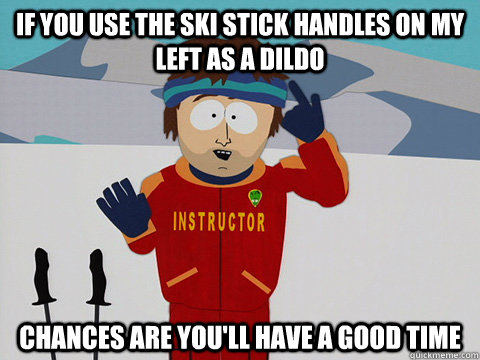 if you use the ski stick handles on my left as a dildo chances are you'll have a good time  Cool Ski Instructor