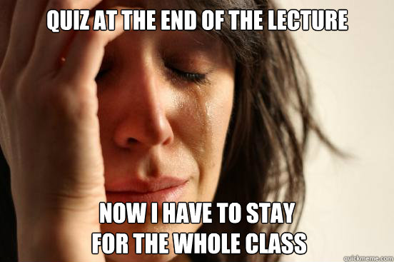 quiz at the end of the lecture now i have to stay
 for the whole class  First World Problems