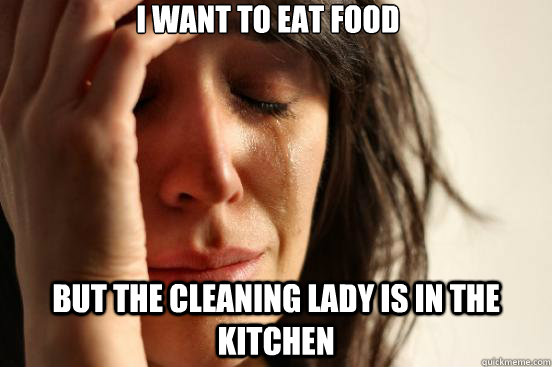 I want to eat food But the cleaning lady is in the kitchen  First World Problems