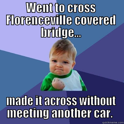 WENT TO CROSS FLORENCEVILLE COVERED BRIDGE... MADE IT ACROSS WITHOUT MEETING ANOTHER CAR.  Success Kid