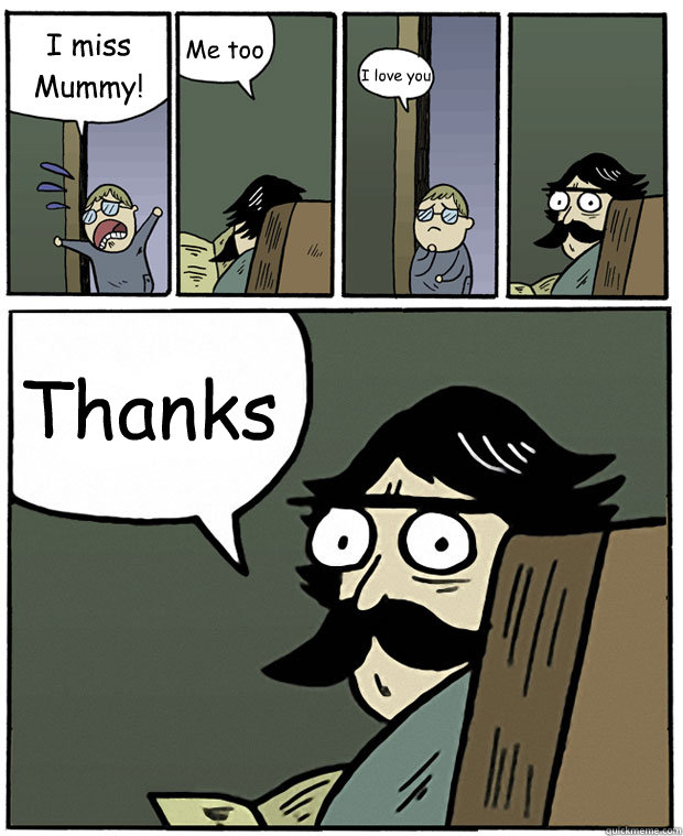 I miss Mummy! Me too I love you  Thanks  Stare Dad