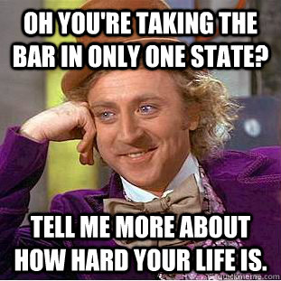 Oh you're taking the bar in only one state? Tell me more about how hard your life is.  Condescending Wonka
