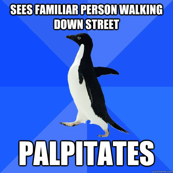 Sees familiar person walking down street Palpitates  Socially Awkward Penguin