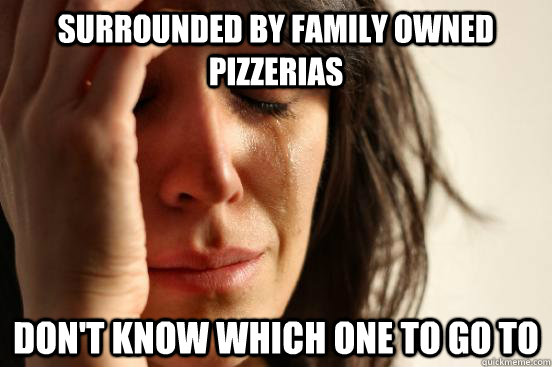 Surrounded by family owned pizzerias  Don't know which one to go to  First World Problems