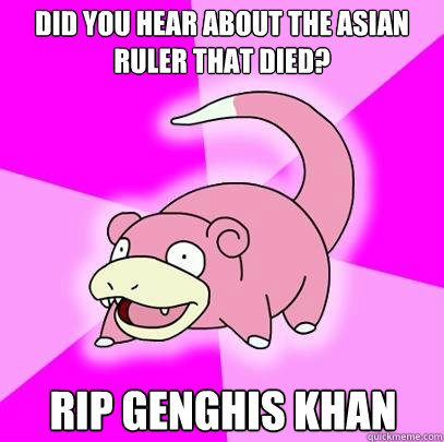 Did you hear about the Asian ruler that died? RIP Genghis Khan  Slowpoke