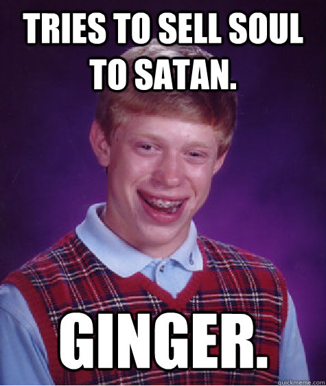 Tries to sell soul to Satan. Ginger.  Badluckbrian