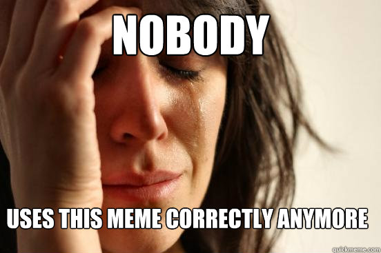 Nobody uses this meme correctly anymore  FirstWorldProblems