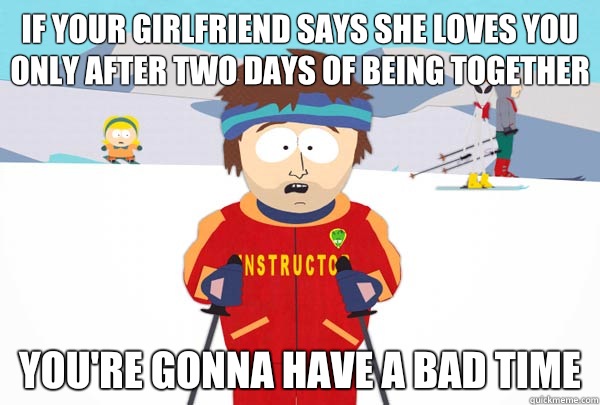 If your girlfriend says she loves you only after two days of being together You're gonna have a bad time  Super Cool Ski Instructor