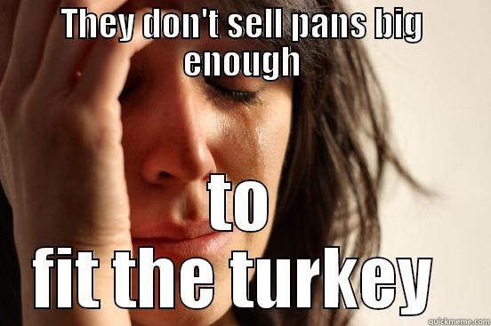 THEY DON'T SELL PANS BIG ENOUGH TO FIT THE TURKEY  First World Problems