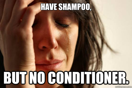have shampoo, but no conditioner.  First World Problems