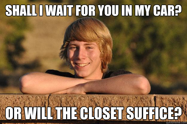 shall i wait for you in my car?
 or will the closet suffice?  