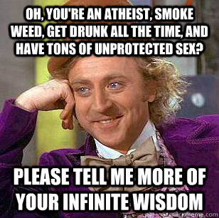 Oh, you're an atheist, smoke weed, get drunk all the time, and have tons of unprotected sex? Please tell me more of your infinite wisdom  Condescending Wonka