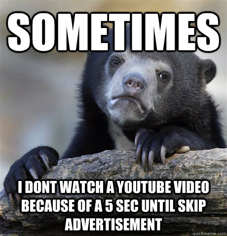 sometimes i dont watch a youtube video because of a 5 sec until skip advertisement  Confession Bear
