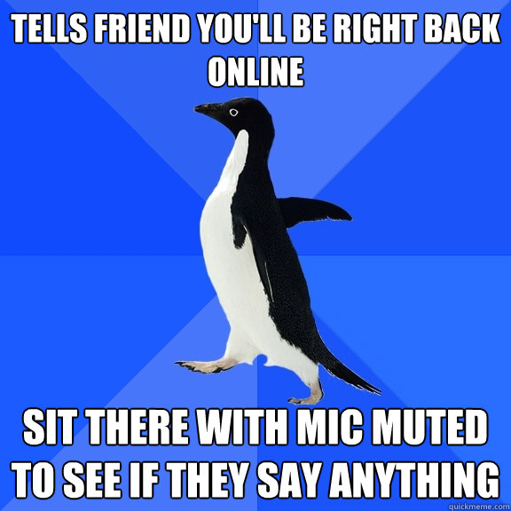 Tells friend you'll be right back online sit there with mic muted to see if they say anything  Socially Awkward Penguin