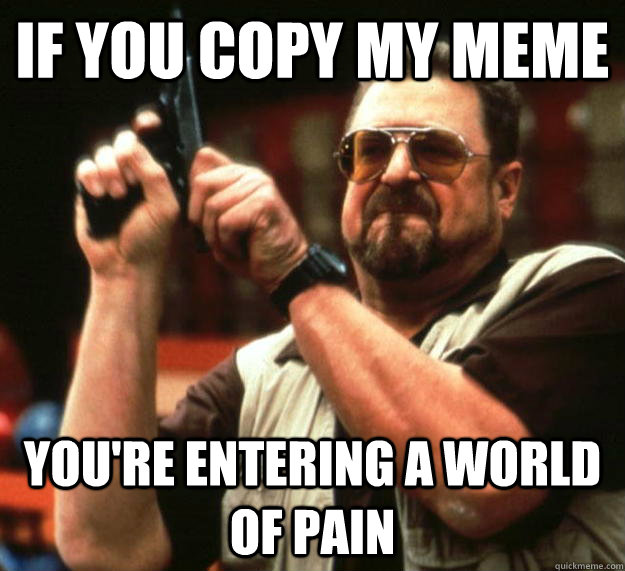 If you copy my meme you're entering a world of pain  Angry Walter