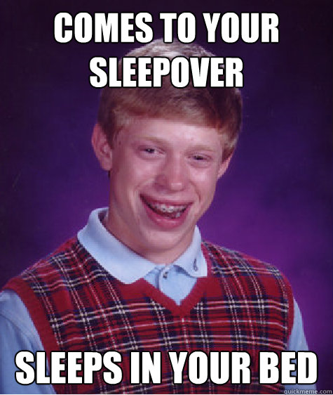 Comes to Your sleepover Sleeps in your bed  Bad Luck Brian