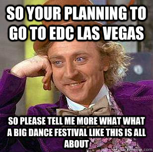 so your planning to go to EDC las Vegas so please tell me more what what a big dance festival like this is all about  - so your planning to go to EDC las Vegas so please tell me more what what a big dance festival like this is all about   Condescending Wonka