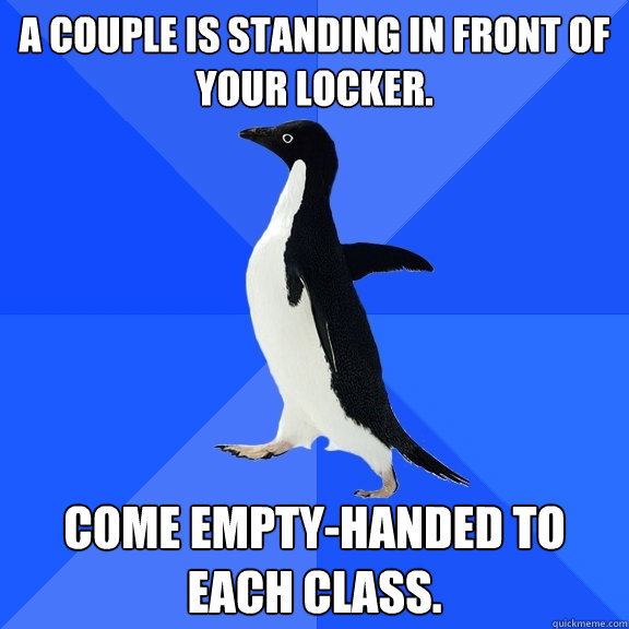 A couple is standing in front of your locker. Come empty-handed to each class.  Socially Awkward Penguin