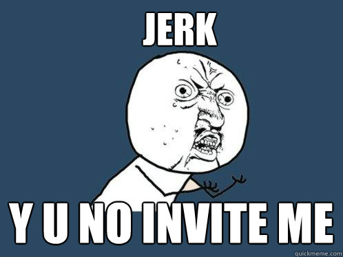 jerk Y U NO INVITE ME   Y U No
