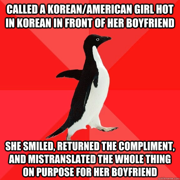 Called a Korean/American girl hot in Korean in front of her boyfriend She smiled, returned the compliment, and mistranslated the whole thing on purpose for her boyfriend - Called a Korean/American girl hot in Korean in front of her boyfriend She smiled, returned the compliment, and mistranslated the whole thing on purpose for her boyfriend  Socially Awesome Penguin