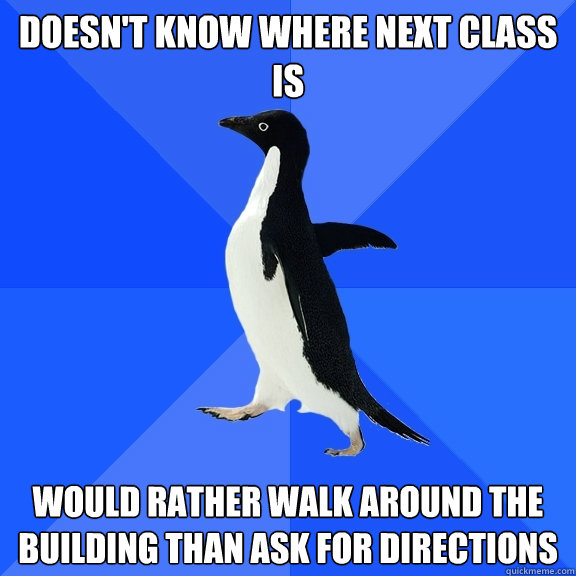 Doesn't know where next class is Would rather walk around the building than ask for directions  Socially Awkward Penguin