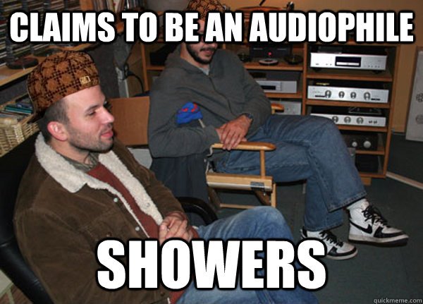 Claims to be an Audiophile Showers  Scumbag Audiophile