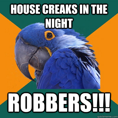 House creaks in the night Robbers!!!  Paranoid Parrot