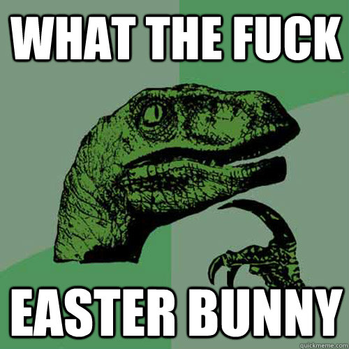 WHAT THE FUCK Easter bunny  Philosoraptor