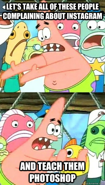 Let's take all of these people complaining about instagram and teach them photoshop  Push it somewhere else Patrick